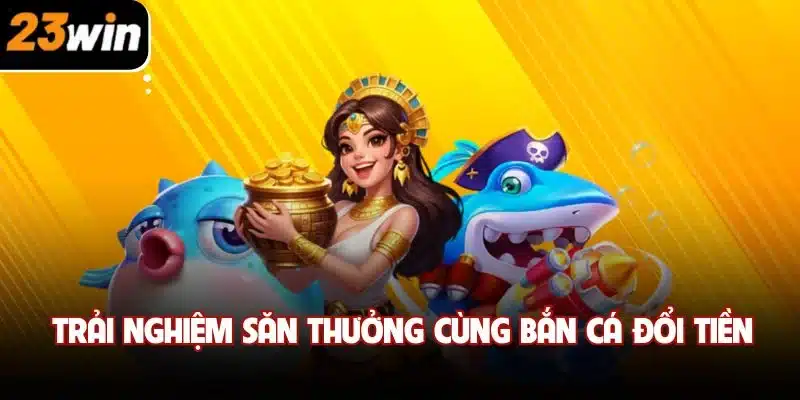 Trải nghiệm săn thưởng cùng bắn cá đổi tiền